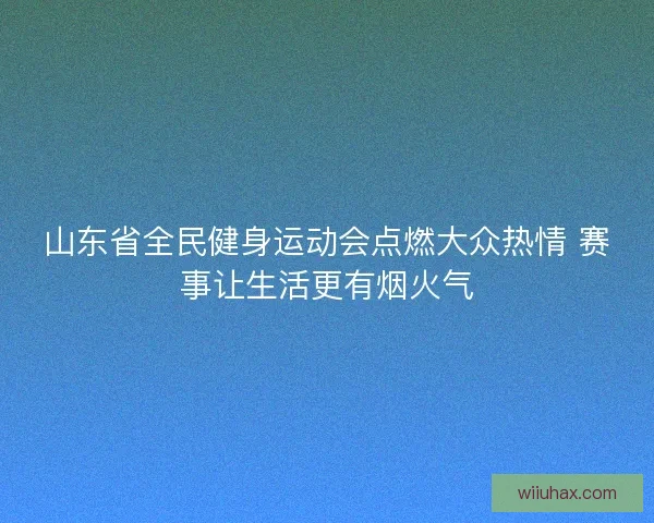 山东省全民健身运动会点燃大众热情 赛事让生活更有烟火气