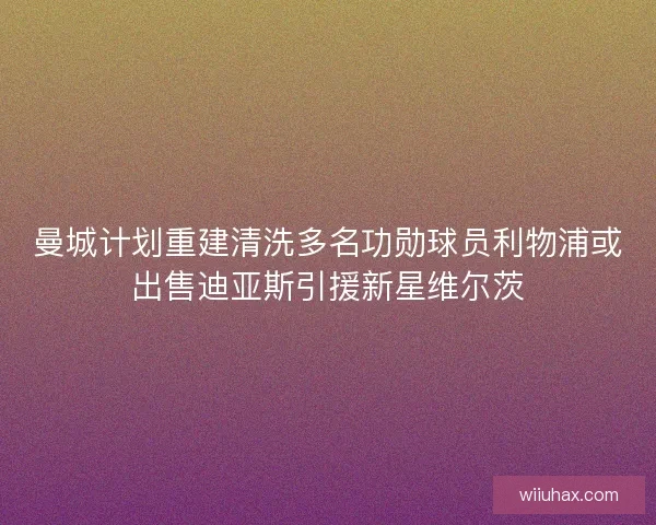 曼城计划重建清洗多名功勋球员利物浦或出售迪亚斯引援新星维尔茨