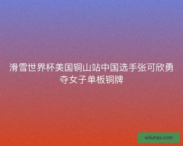 滑雪世界杯美国铜山站中国选手张可欣勇夺女子单板铜牌
