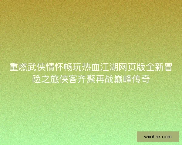 重燃武侠情怀畅玩热血江湖网页版全新冒险之旅侠客齐聚再战巅峰传奇 重燃武侠情怀畅玩热血江湖网页版全新冒险之旅侠客齐聚再战巅峰传奇