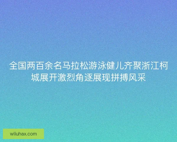 全国两百余名马拉松游泳健儿齐聚浙江柯城展开激烈角逐展现拼搏风采