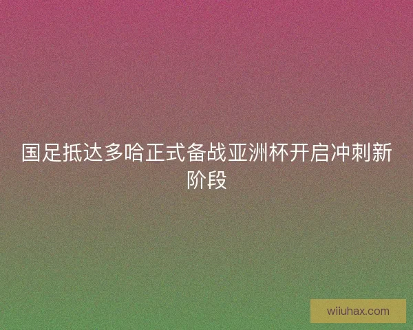国足抵达多哈正式备战亚洲杯开启冲刺新阶段