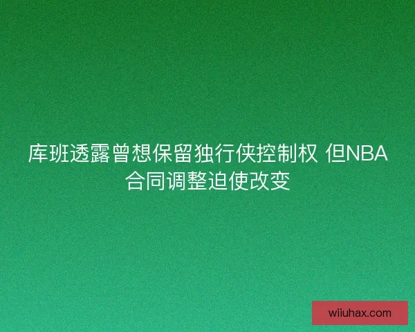 库班透露曾想保留独行侠控制权 但NBA合同调整迫使改变