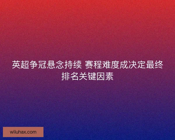 英超争冠悬念持续 赛程难度成决定最终排名关键因素