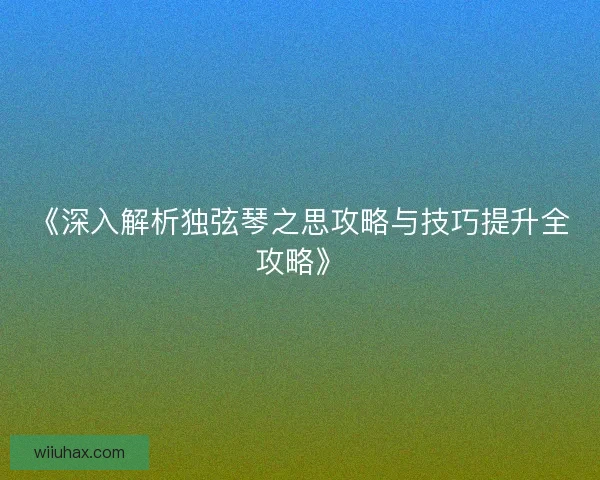 《深入解析独弦琴之思攻略与技巧提升全攻略》