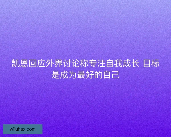 凯恩回应外界讨论称专注自我成长 目标是成为最好的自己