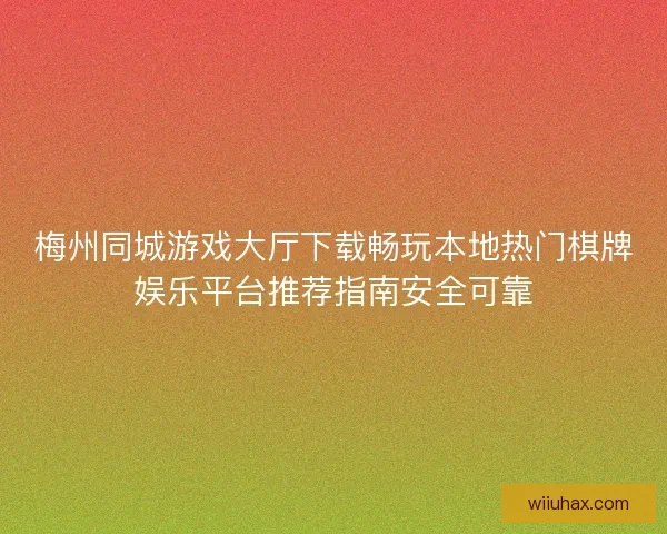 梅州同城游戏大厅下载畅玩本地热门棋牌娱乐平台推荐指南安全可靠