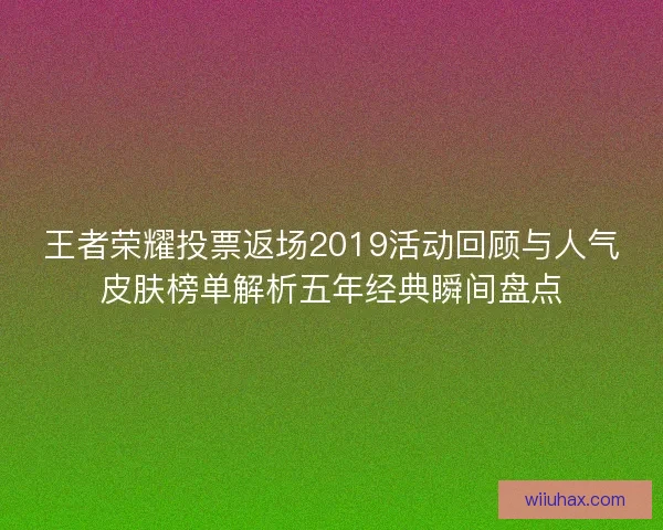 王者荣耀投票返场2019活动回顾与人气皮肤榜单解析五年经典瞬间盘点