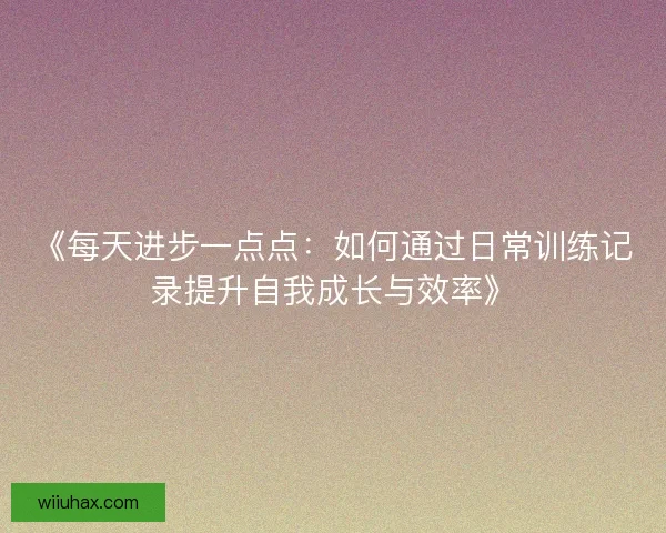 《每天进步一点点：如何通过日常训练记录提升自我成长与效率》