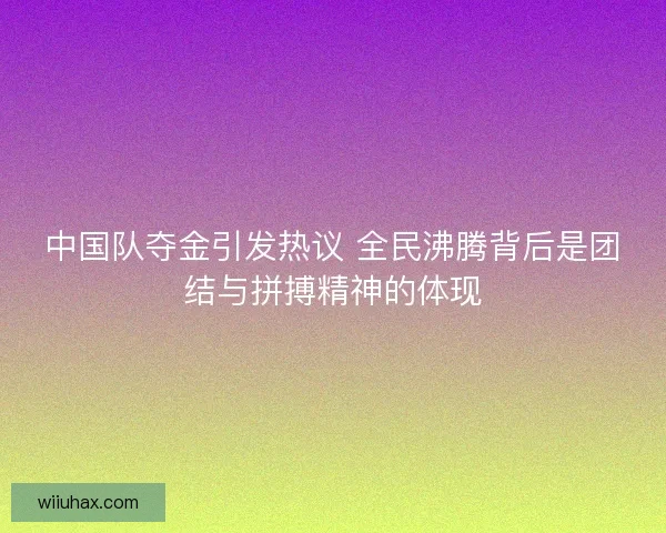 中国队夺金引发热议 全民沸腾背后是团结与拼搏精神的体现