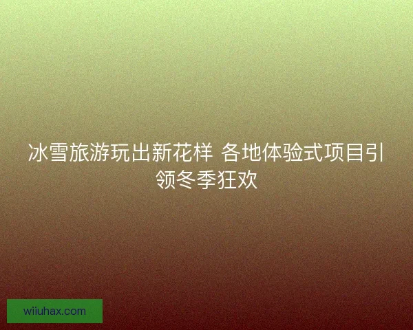 冰雪旅游玩出新花样 各地体验式项目引领冬季狂欢