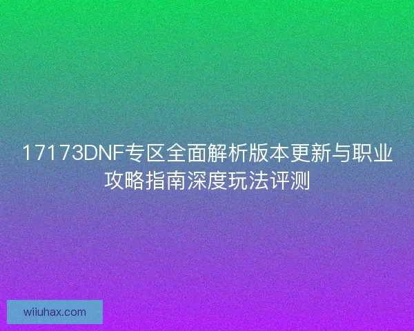 17173DNF专区全面解析版本更新与职业攻略指南深度玩法评测