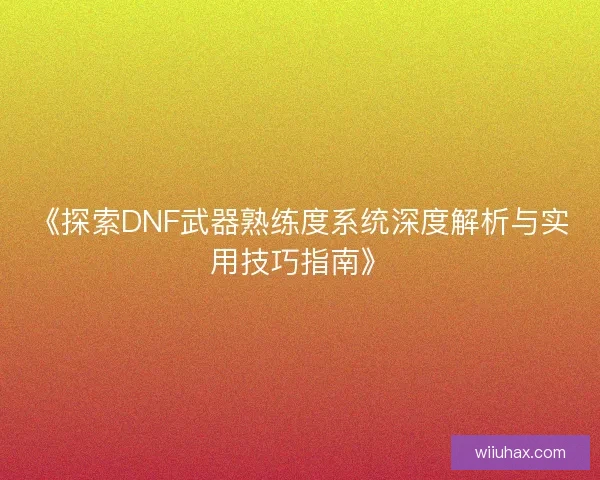 《探索DNF武器熟练度系统深度解析与实用技巧指南》