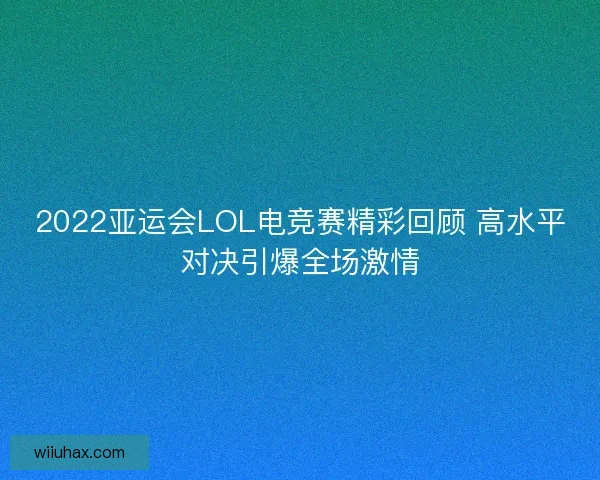 2022亚运会LOL电竞赛精彩回顾 高水平对决引爆全场激情