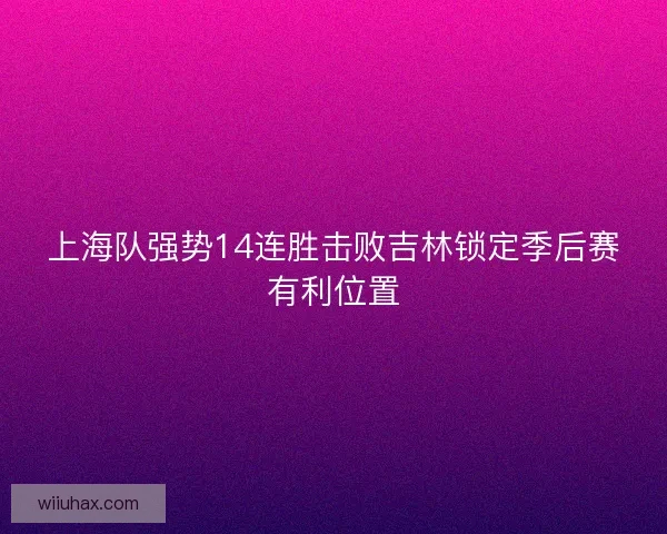 上海队强势14连胜击败吉林锁定季后赛有利位置