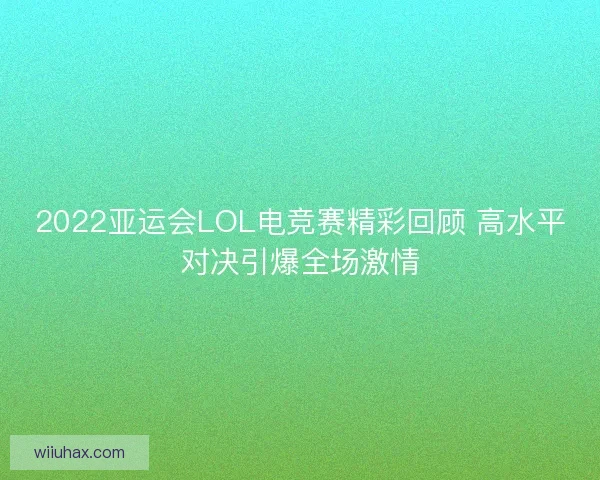 2022亚运会LOL电竞赛精彩回顾 高水平对决引爆全场激情