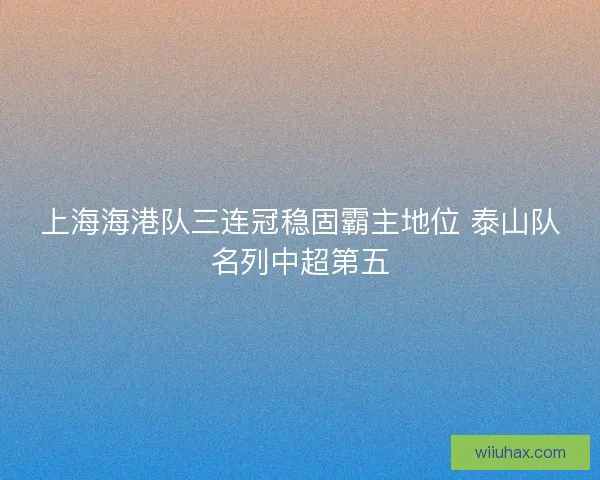 上海海港队三连冠稳固霸主地位 泰山队名列中超第五