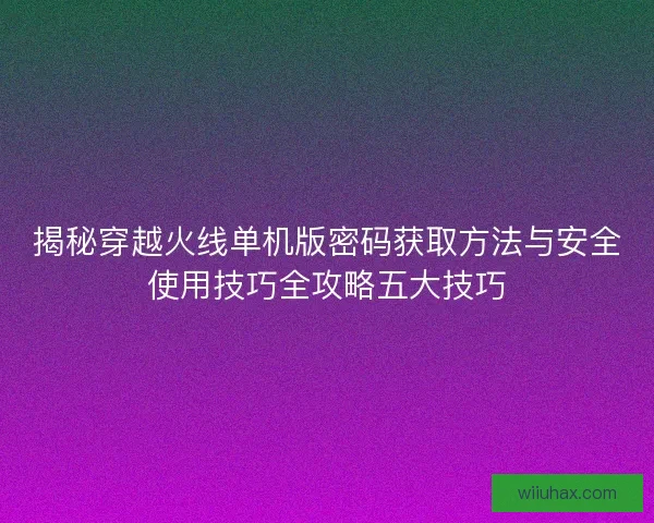 揭秘穿越火线单机版密码获取方法与安全使用技巧全攻略五大技巧