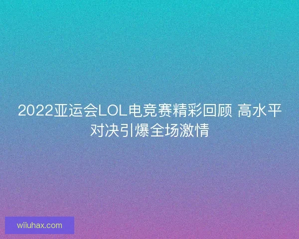 2022亚运会LOL电竞赛精彩回顾 高水平对决引爆全场激情