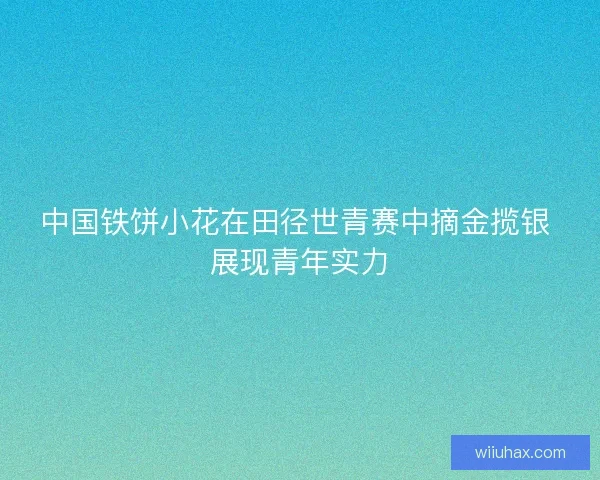 中国铁饼小花在田径世青赛中摘金揽银 展现青年实力