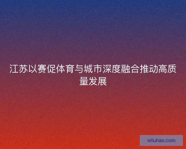 江苏以赛促体育与城市深度融合推动高质量发展