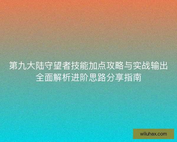 第九大陆守望者技能加点攻略与实战输出全面解析进阶思路分享指南